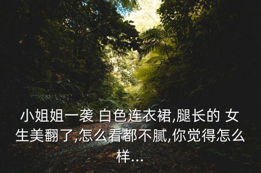 小姐姐一袭 白色连衣裙,腿长的 女生美翻了,怎么看都不腻,你觉得怎么样...