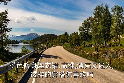 粉色修身连衣裙,高雅,漂亮又迷人,这样的穿搭你喜欢吗