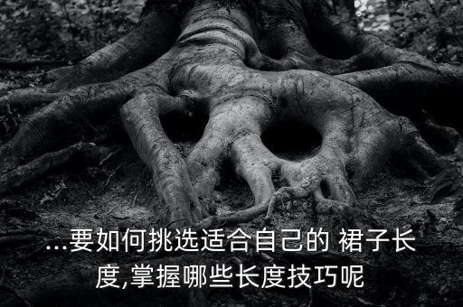 ...要如何挑选适合自己的 裙子长度,掌握哪些长度技巧呢