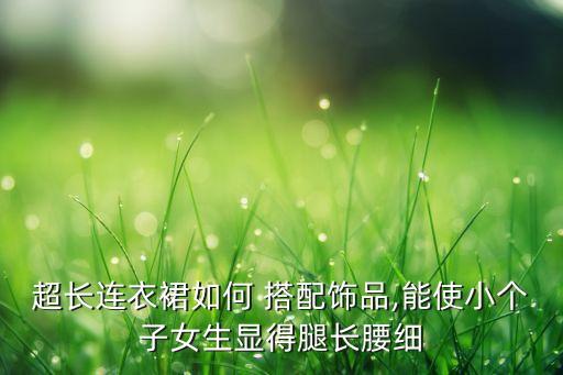 超长连衣裙如何 搭配饰品,能使小个子女生显得腿长腰细