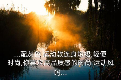 ...配灰色 运动款连身短裙,轻便时尚,你喜欢高品质感的时尚 运动风吗...