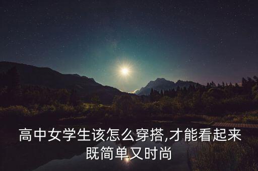  高中女学生该怎么穿搭,才能看起来既简单又时尚