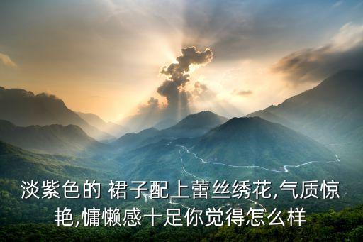 淡紫色的 裙子配上蕾丝绣花,气质惊艳,慵懒感十足你觉得怎么样