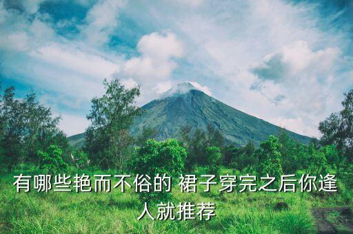 有哪些艳而不俗的 裙子穿完之后你逢人就推荐