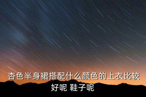  杏色半身裙搭配什么颜色的上衣比较好呢 鞋子呢