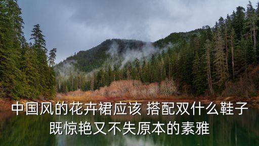 中国风的花卉裙应该 搭配双什么鞋子既惊艳又不失原本的素雅
