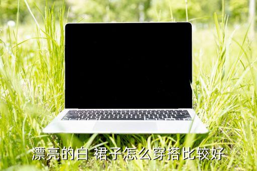 漂亮的白 裙子怎么穿搭比较好
