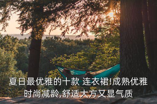 夏日最优雅的十款 连衣裙!成熟优雅时尚减龄,舒适大方又显气质
