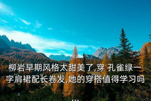 柳岩早期风格太甜美了,穿 孔雀绿一字肩裙配长卷发,她的穿搭值得学习吗...