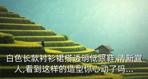 白色长款衬衫裙搭透明低跟鞋,清新宜人,看到这样的造型你心动了吗...