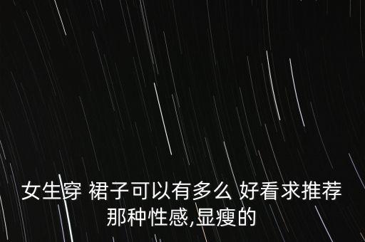 女生穿 裙子可以有多么 好看求推荐那种性感,显瘦的