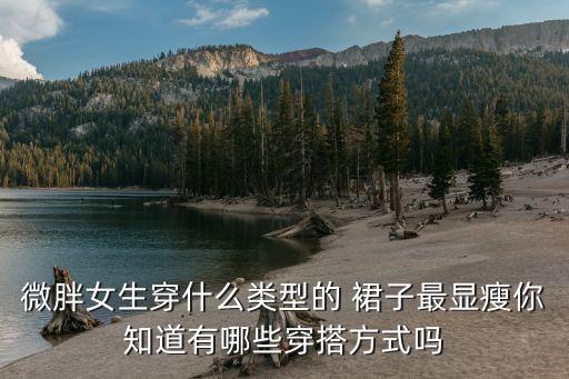 微胖女生穿什么类型的 裙子最显瘦你知道有哪些穿搭方式吗