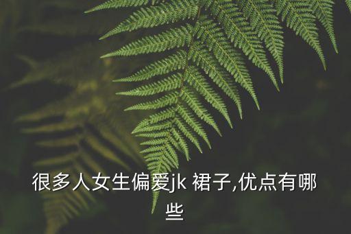 很多人女生偏爱jk 裙子,优点有哪些