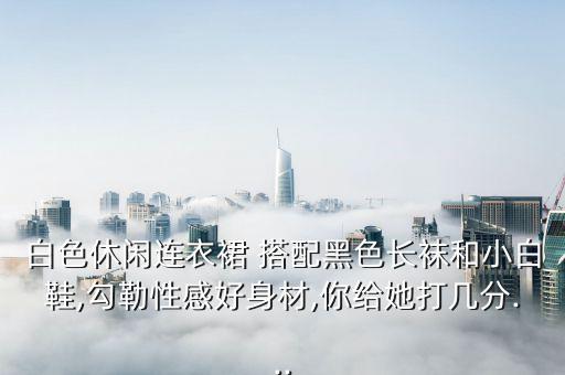 白色休闲连衣裙 搭配黑色长袜和小白鞋,勾勒性感好身材,你给她打几分...