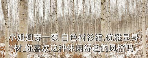 小姐姐穿一袭 白色衬衫裙,优雅显身材,你喜欢这种休闲舒适的风格吗