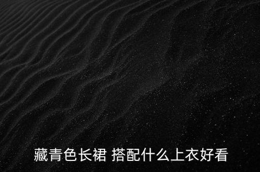  藏青色长裙 搭配什么上衣好看