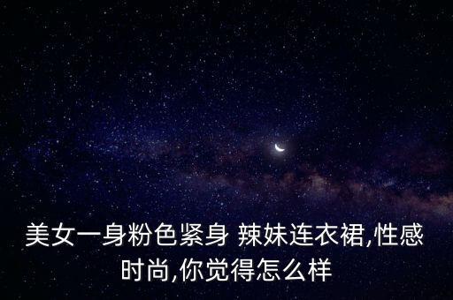 美女一身粉色紧身 辣妹连衣裙,性感时尚,你觉得怎么样