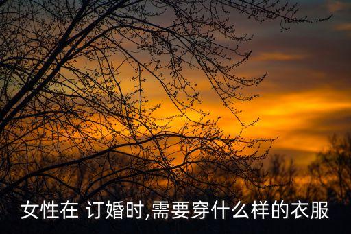 女性在 订婚时,需要穿什么样的衣服