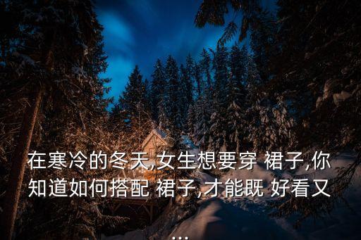 在寒冷的冬天,女生想要穿 裙子,你知道如何搭配 裙子,才能既 好看又...
