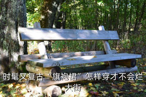 时髦又复古“旗袍裙”怎样穿才不会烂大街