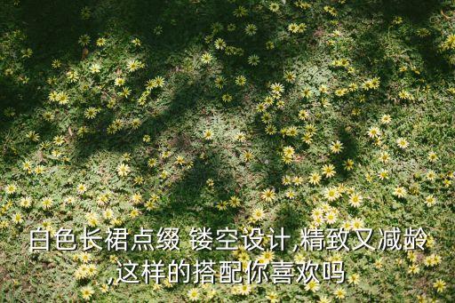 白色长裙点缀 镂空设计,精致又减龄,这样的搭配你喜欢吗