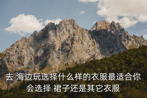 去 海边玩选择什么样的衣服最适合你会选择 裙子还是其它衣服