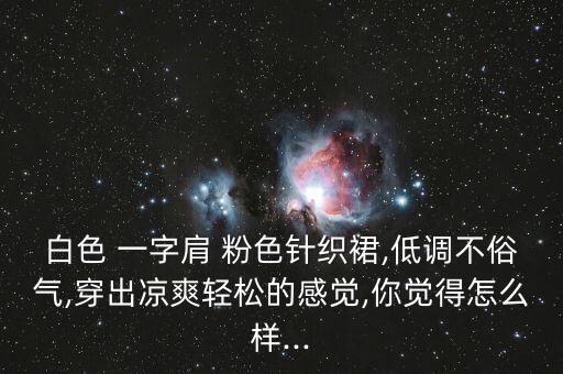 白色 一字肩 粉色针织裙,低调不俗气,穿出凉爽轻松的感觉,你觉得怎么样...