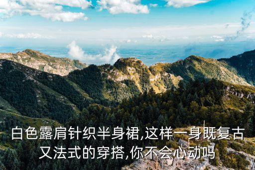 白色露肩针织半身裙,这样一身既复古又法式的穿搭,你不会心动吗