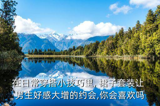 在日常穿搭小技巧里, 裙子套装让 男生好感大增的约会,你会喜欢吗