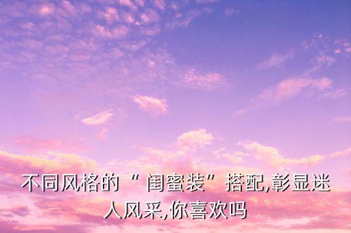 不同风格的“ 闺蜜装”搭配,彰显迷人风采,你喜欢吗