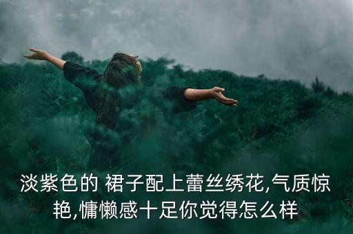 淡紫色的 裙子配上蕾丝绣花,气质惊艳,慵懒感十足你觉得怎么样