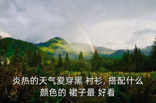 炎热的天气爱穿黑 衬衫, 搭配什么颜色的 裙子最 好看