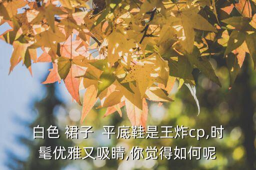白色 裙子  平底鞋是王炸cp,时髦优雅又吸睛,你觉得如何呢