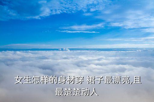  女生怎样的身材穿 裙子最漂亮,且最楚楚动人