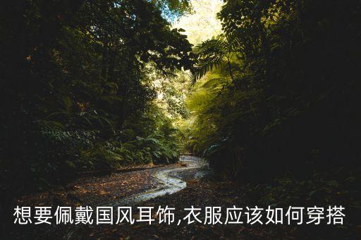 想要佩戴国风耳饰,衣服应该如何穿搭