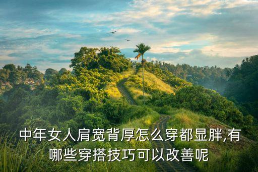  中年女人肩宽背厚怎么穿都显胖,有哪些穿搭技巧可以改善呢