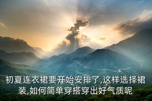 初夏连衣裙要开始安排了,这样选择裙装,如何简单穿搭穿出好气质呢