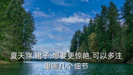夏天穿 裙子,想要更惊艳,可以多注重哪几个细节