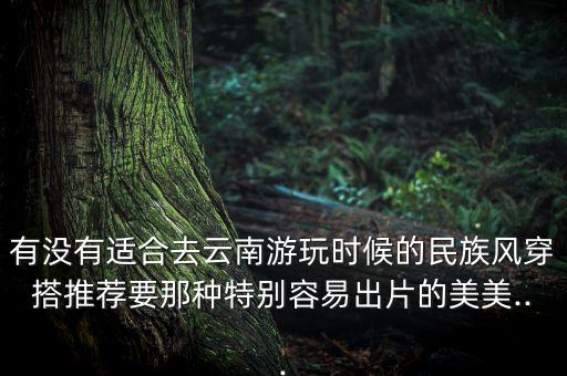 有没有适合去云南游玩时候的民族风穿搭推荐要那种特别容易出片的美美...