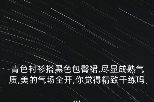  青色衬衫搭黑色包臀裙,尽显成熟气质,美的气场全开,你觉得精致干练吗...
