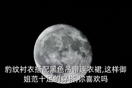 豹纹衬衣搭配黑色吊带连衣裙,这样御姐范十足的穿搭,你喜欢吗