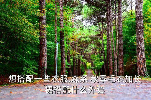 想搭配一些衣服,森系 秋季毛衣加长裙搭配什么外套