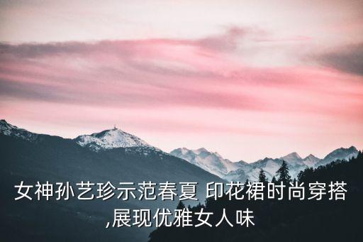 女神孙艺珍示范春夏 印花裙时尚穿搭,展现优雅女人味