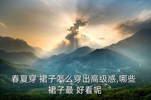 春夏穿 裙子怎么穿出高级感,哪些 裙子最 好看呢