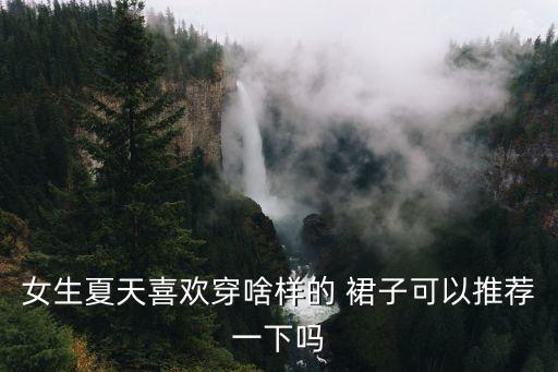 女生夏天喜欢穿啥样的 裙子可以推荐一下吗