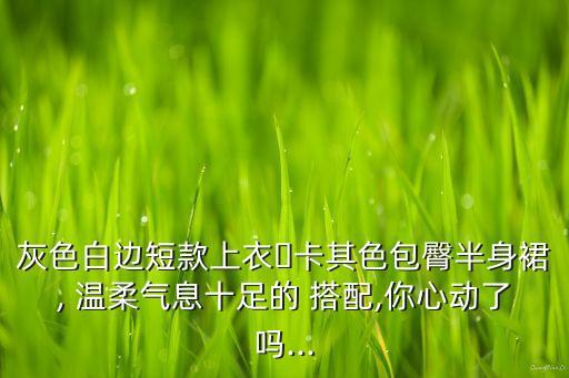 灰色白边短款上衣➕卡其色包臀半身裙, 温柔气息十足的 搭配,你心动了吗...
