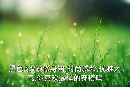 黑色深V领修身裙,时尚减龄,优雅大气,你喜欢这样的穿搭吗