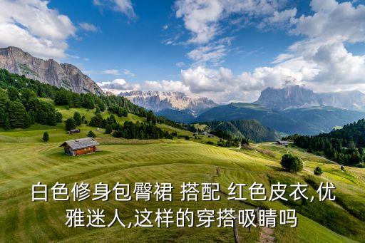 白色修身包臀裙 搭配 红色皮衣,优雅迷人,这样的穿搭吸睛吗