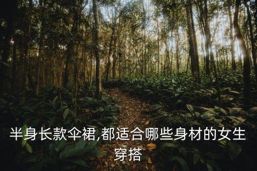 半身长款伞裙,都适合哪些身材的女生穿搭