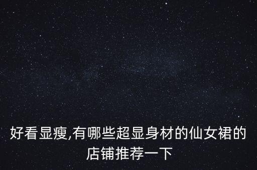 好看显瘦,有哪些超显身材的仙女裙的 店铺推荐一下
